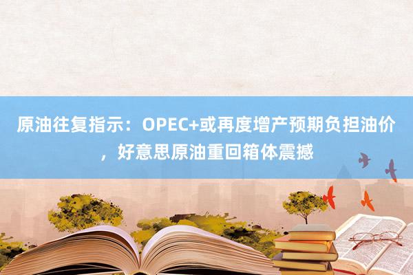 原油往复指示:OPEC+或再度增产预期负担油价,好意思原油重回箱体震撼